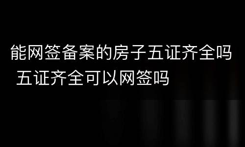 能网签备案的房子五证齐全吗 五证齐全可以网签吗
