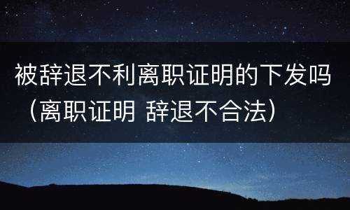 被辞退不利离职证明的下发吗（离职证明 辞退不合法）