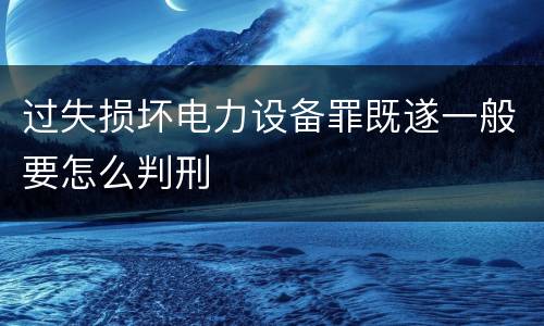 过失损坏电力设备罪既遂一般要怎么判刑