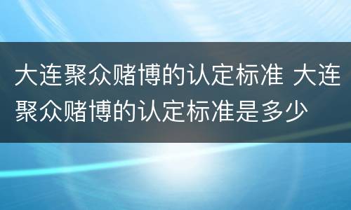 大连聚众赌博的认定标准 大连聚众赌博的认定标准是多少