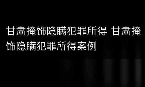 甘肃掩饰隐瞒犯罪所得 甘肃掩饰隐瞒犯罪所得案例
