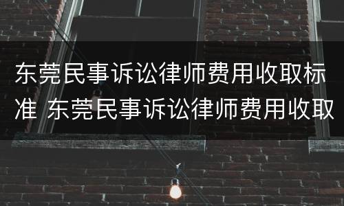 东莞民事诉讼律师费用收取标准 东莞民事诉讼律师费用收取标准最新
