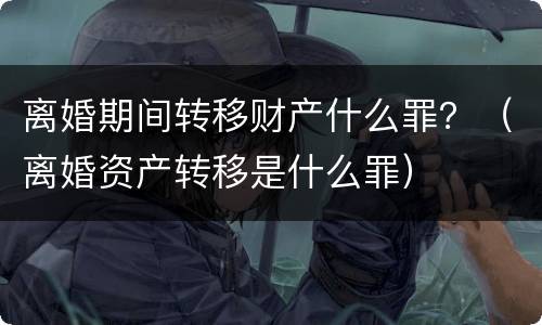 离婚期间转移财产什么罪？（离婚资产转移是什么罪）