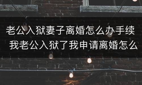 老公入狱妻子离婚怎么办手续 我老公入狱了我申请离婚怎么办理?