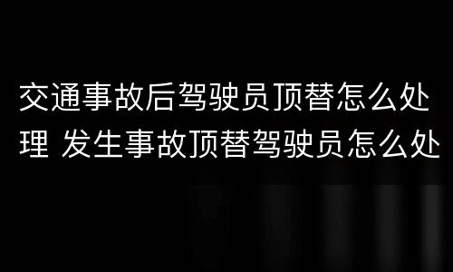 交通事故后驾驶员顶替怎么处理 发生事故顶替驾驶员怎么处罚
