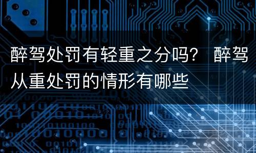 醉驾处罚有轻重之分吗？ 醉驾从重处罚的情形有哪些