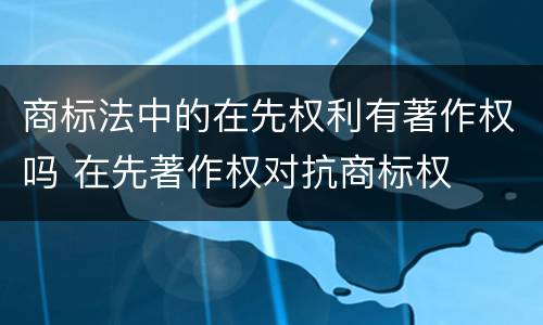 商标法中的在先权利有著作权吗 在先著作权对抗商标权