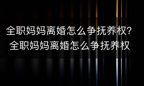 全职妈妈离婚怎么争抚养权？ 全职妈妈离婚怎么争抚养权