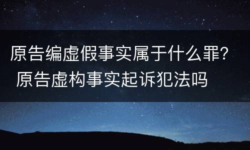 原告编虚假事实属于什么罪？ 原告虚构事实起诉犯法吗