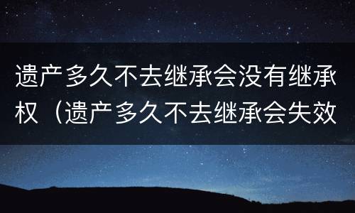 遗产多久不去继承会没有继承权（遗产多久不去继承会失效）
