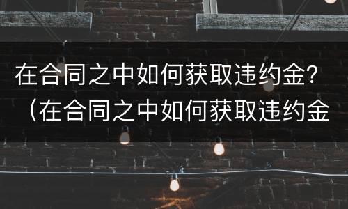 在合同之中如何获取违约金？（在合同之中如何获取违约金和赔偿金）
