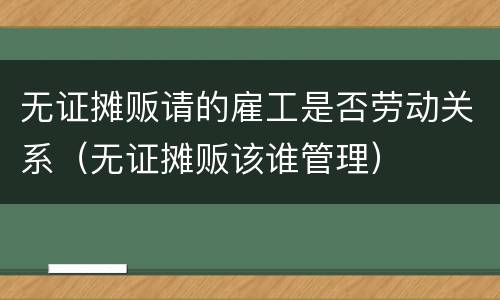 无证摊贩请的雇工是否劳动关系（无证摊贩该谁管理）