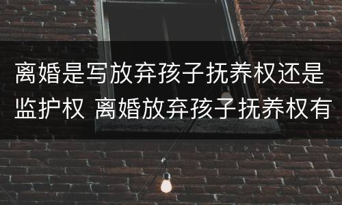 离婚是写放弃孩子抚养权还是监护权 离婚放弃孩子抚养权有看孩子权利么