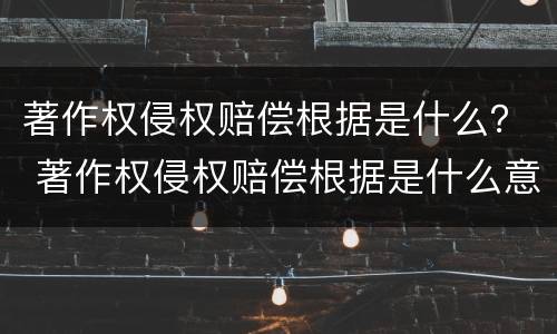 著作权侵权赔偿根据是什么？ 著作权侵权赔偿根据是什么意思