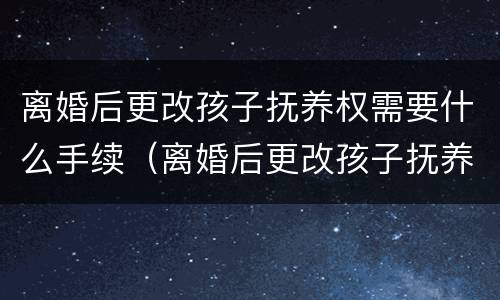 离婚后更改孩子抚养权需要什么手续（离婚后更改孩子抚养权需要什么手续和证件）