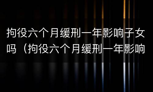 拘役六个月缓刑一年影响子女吗（拘役六个月缓刑一年影响子女吗怎么办）