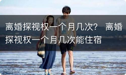 离婚探视权一个月几次？ 离婚探视权一个月几次能住宿