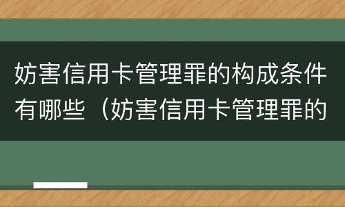 妨害信用卡管理罪的构成条件有哪些（妨害信用卡管理罪的构成条件有哪些要件）