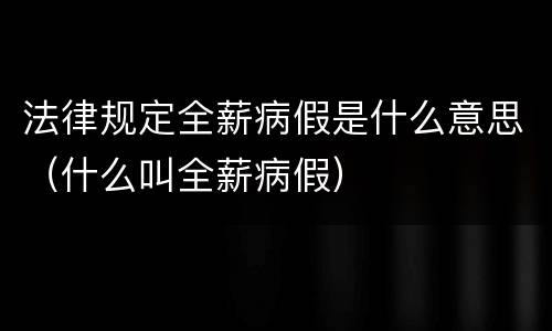 法律规定全薪病假是什么意思（什么叫全薪病假）