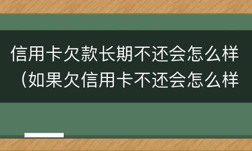 信用卡欠款长期不还会怎么样（如果欠信用卡不还会怎么样）