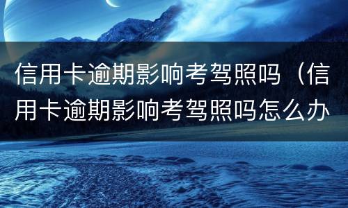 信用卡逾期影响考驾照吗（信用卡逾期影响考驾照吗怎么办）