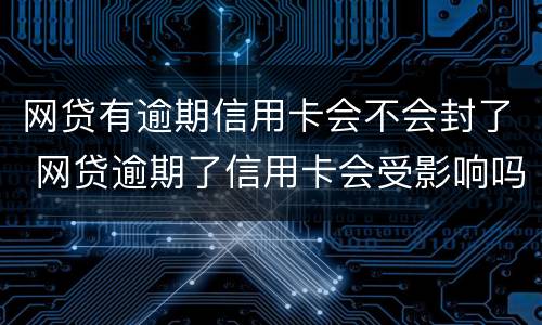 网贷有逾期信用卡会不会封了 网贷逾期了信用卡会受影响吗