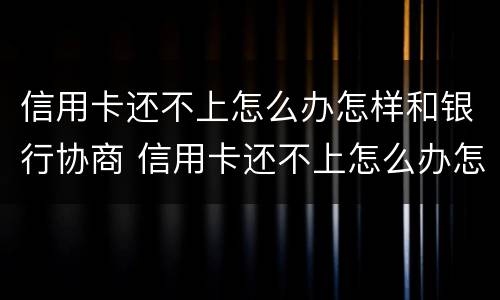信用卡还不上怎么办怎样和银行协商 信用卡还不上怎么办怎样和银行协商解决