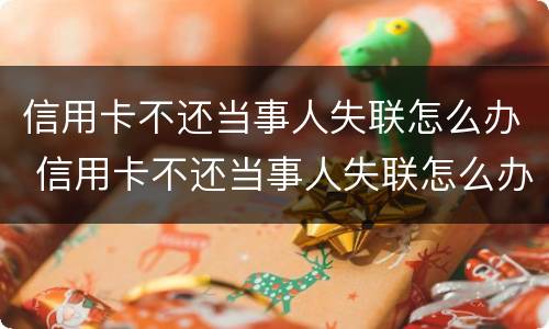 信用卡不还当事人失联怎么办 信用卡不还当事人失联怎么办理