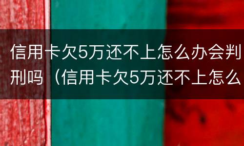 信用卡欠5万还不上怎么办会判刑吗（信用卡欠5万还不上怎么办会判刑吗）