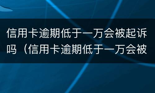 信用卡逾期低于一万会被起诉吗（信用卡逾期低于一万会被起诉吗）