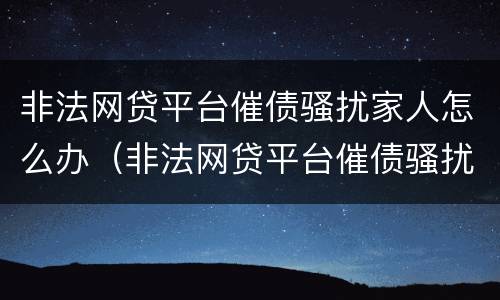 非法网贷平台催债骚扰家人怎么办（非法网贷平台催债骚扰家人怎么办呢）