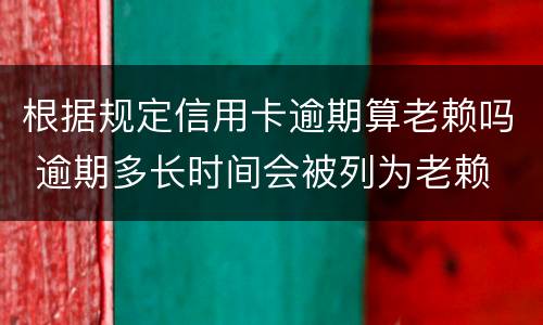 根据规定信用卡逾期算老赖吗 逾期多长时间会被列为老赖