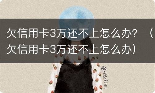 欠信用卡3万还不上怎么办？（欠信用卡3万还不上怎么办）
