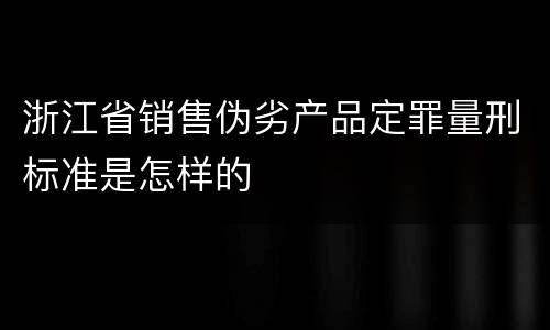浙江省销售伪劣产品定罪量刑标准是怎样的