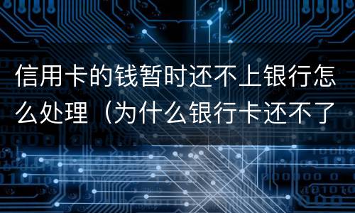 信用卡的钱暂时还不上银行怎么处理（为什么银行卡还不了信用卡的钱）