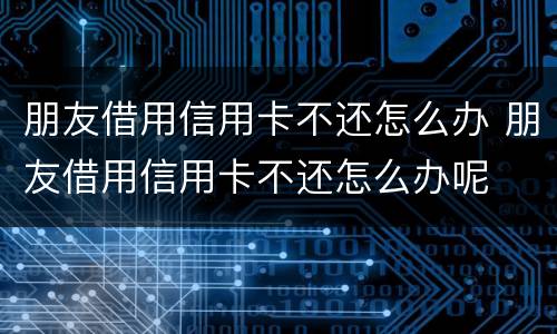 朋友借用信用卡不还怎么办 朋友借用信用卡不还怎么办呢