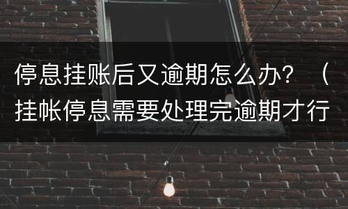 停息挂账后又逾期怎么办？（挂帐停息需要处理完逾期才行吗）