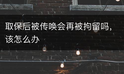 取保后被传唤会再被拘留吗，该怎么办