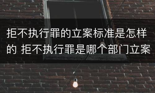拒不执行罪的立案标准是怎样的 拒不执行罪是哪个部门立案