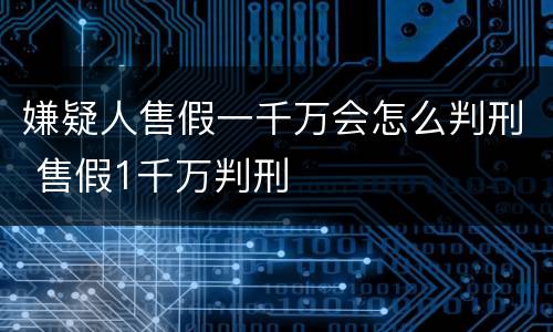 嫌疑人售假一千万会怎么判刑 售假1千万判刑