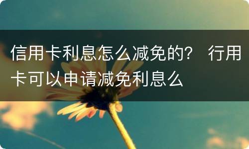 信用卡利息怎么减免的？ 行用卡可以申请减免利息么