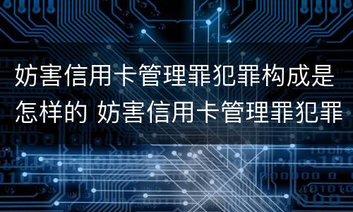 妨害信用卡管理罪犯罪构成是怎样的 妨害信用卡管理罪犯罪构成是怎样的罪名