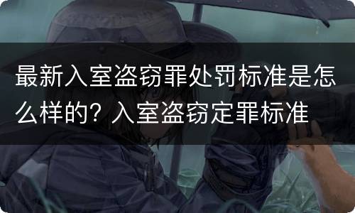 最新入室盗窃罪处罚标准是怎么样的? 入室盗窃定罪标准