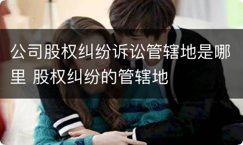 公司股权纠纷诉讼管辖地是哪里 股权纠纷的管辖地