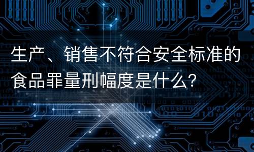 生产、销售不符合安全标准的食品罪量刑幅度是什么？