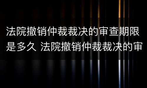 法院撤销仲裁裁决的审查期限是多久 法院撤销仲裁裁决的审查期限是多久啊