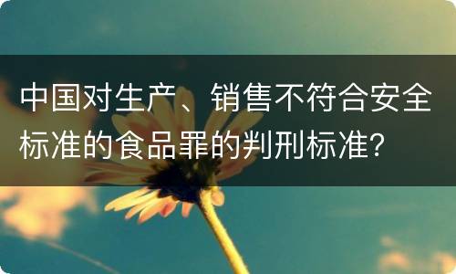 中国对生产、销售不符合安全标准的食品罪的判刑标准？