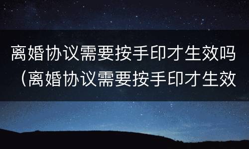 离婚协议需要按手印才生效吗（离婚协议需要按手印才生效吗为什么）
