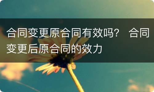 合同变更原合同有效吗？ 合同变更后原合同的效力
