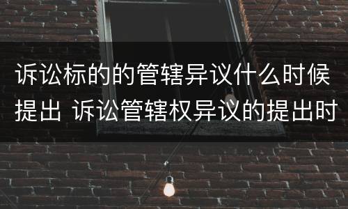 诉讼标的的管辖异议什么时候提出 诉讼管辖权异议的提出时间